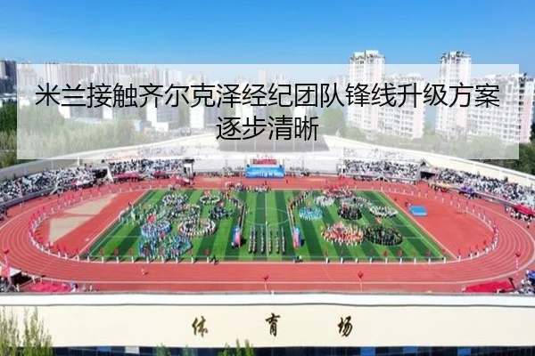 米兰接触齐尔克泽经纪团队锋线升级方案逐步清晰