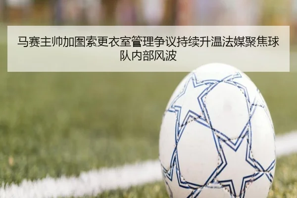 马赛主帅加图索更衣室管理争议持续升温法媒聚焦球队内部风波