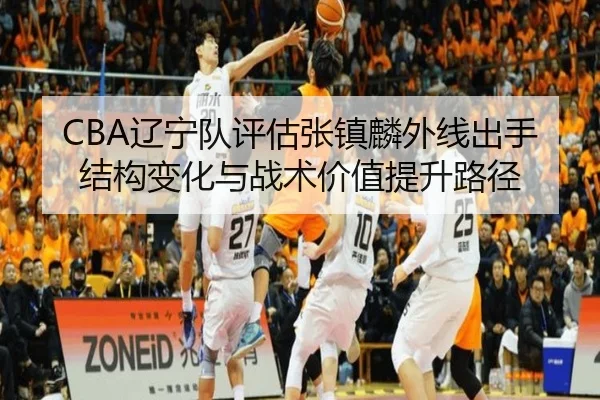 CBA辽宁队评估张镇麟外线出手结构变化与战术价值提升路径