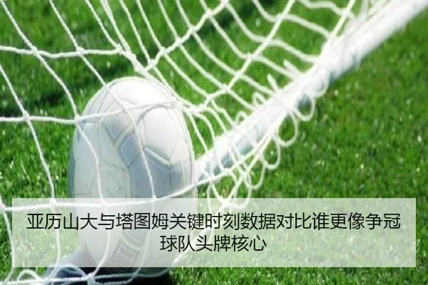 亚历山大与塔图姆关键时刻数据对比谁更像争冠球队头牌核心