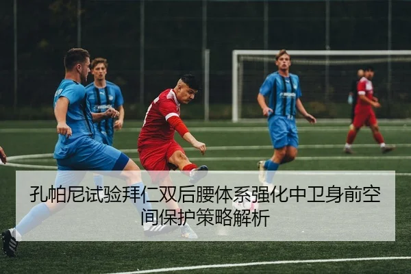 孔帕尼试验拜仁双后腰体系强化中卫身前空间保护策略解析