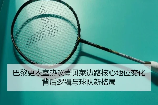 巴黎更衣室热议登贝莱边路核心地位变化背后逻辑与球队新格局