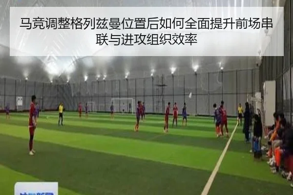 马竞调整格列兹曼位置后如何全面提升前场串联与进攻组织效率
