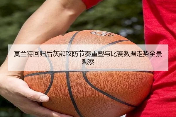 莫兰特回归后灰熊攻防节奏重塑与比赛数据走势全景观察