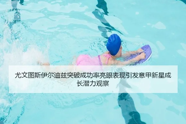 尤文图斯伊尔迪兹突破成功率亮眼表现引发意甲新星成长潜力观察 | okooo