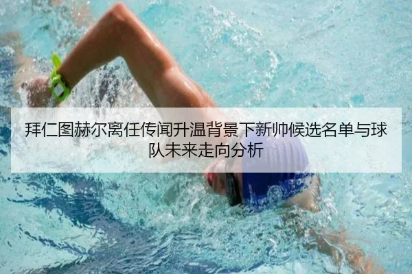 拜仁图赫尔离任传闻升温背景下新帅候选名单与球队未来走向分析 | okooo