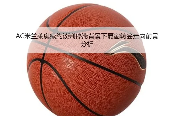 AC米兰莱奥续约谈判停滞背景下夏窗转会走向前景分析 | okooo