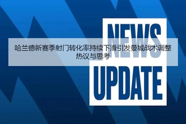 哈兰德新赛季射门转化率持续下滑引发曼城战术调整热议与思考
