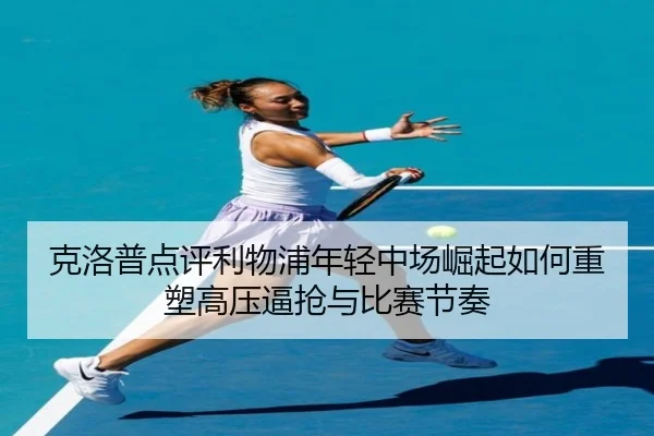 克洛普点评利物浦年轻中场崛起如何重塑高压逼抢与比赛节奏