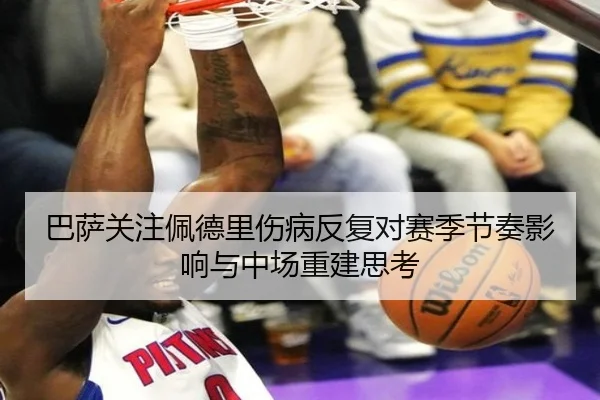 巴萨关注佩德里伤病反复对赛季节奏影响与中场重建思考