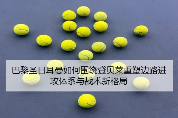 巴黎圣日耳曼如何围绕登贝莱重塑边路进攻体系与战术新格局 | okooo