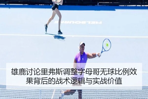 雄鹿讨论里弗斯调整字母哥无球比例效果背后的战术逻辑与实战价值