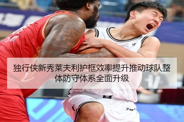 独行侠新秀莱夫利护框效率提升推动球队整体防守体系全面升级 | okooo