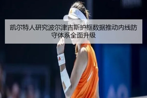 凯尔特人研究波尔津吉斯护框数据推动内线防守体系全面升级 | okooo