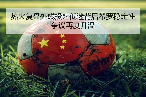热火复盘外线投射低迷背后希罗稳定性争议再度升温 | okooo