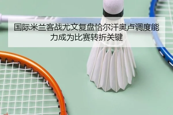 国际米兰客战尤文复盘恰尔汗奥卢调度能力成为比赛转折关键