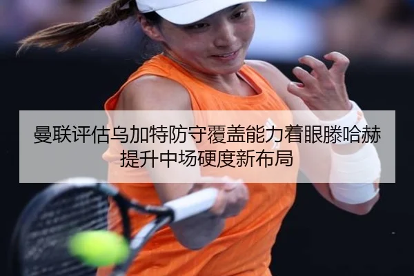 曼联评估乌加特防守覆盖能力着眼滕哈赫提升中场硬度新布局