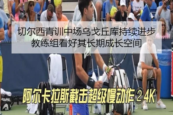切尔西青训中场乌戈丘库持续进步 教练组看好其长期成长空间
